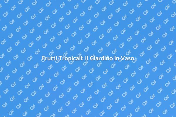 Coltiva il tuo Giardino Tropicale in Vaso