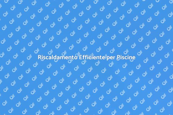Ottimizza il Riscaldamento della Tua Piscina