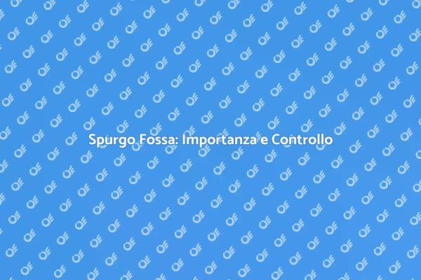 Spurgo Fossa: Perché è Fondamentale