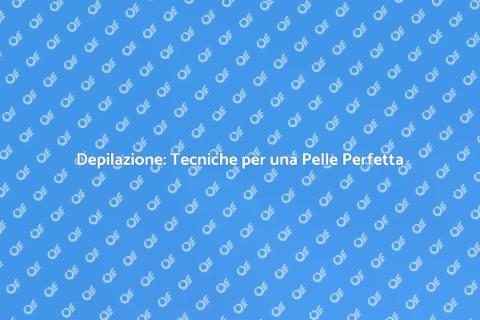 Guida alla Depilazione: Bellezza e Stile