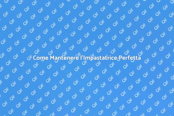 Guida alla Manutenzione dell'Impastatrice