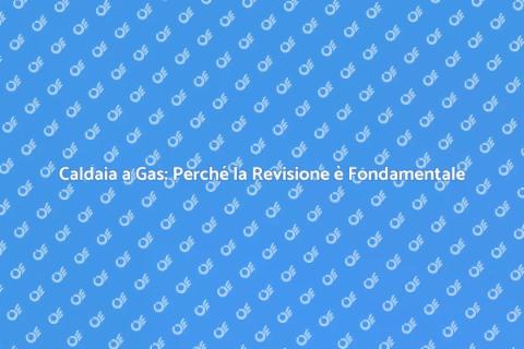 Revisione Caldaia a Gas: Importanza