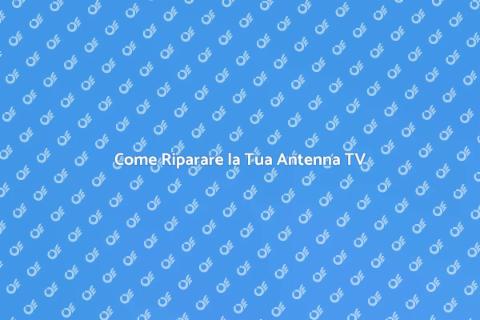 Riparazione Antenna TV: Guida Pratica