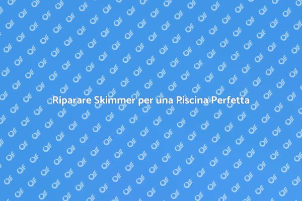 Skimmer: Manutenzione e Riparazione Essenziali