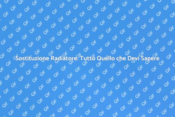 Sostituzione Radiatore: Ecco Come Fare