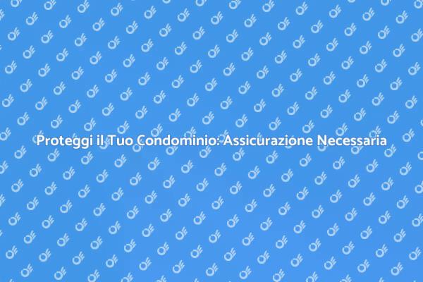 Assicurazione Condominio: Perché è Fondamentale