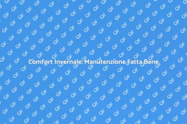 Riscaldamento Efficiente: Manutenzione Necessaria