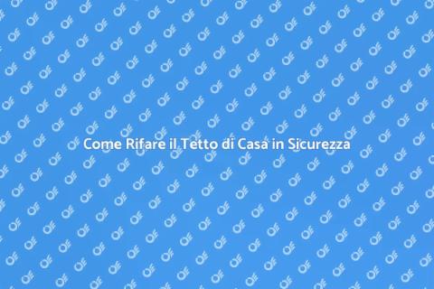 Rifare il Tetto di Casa: Guida Completa