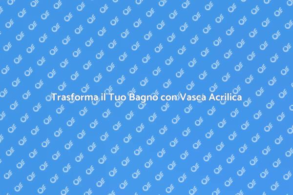 Rinnova il Tuo Bagno con una Vasca Acrilica