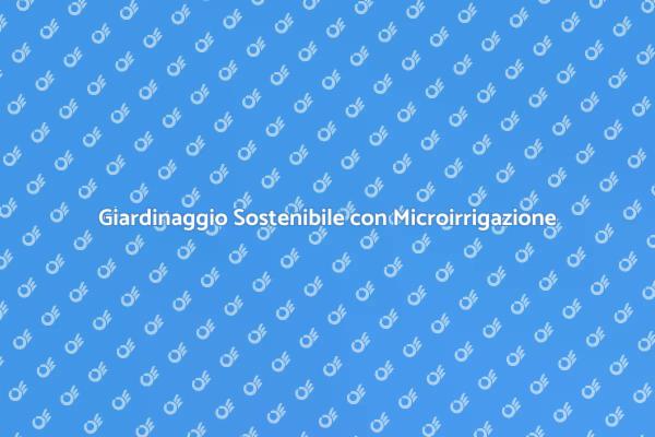 Microirrigazione: Soluzione per il Giardinaggio