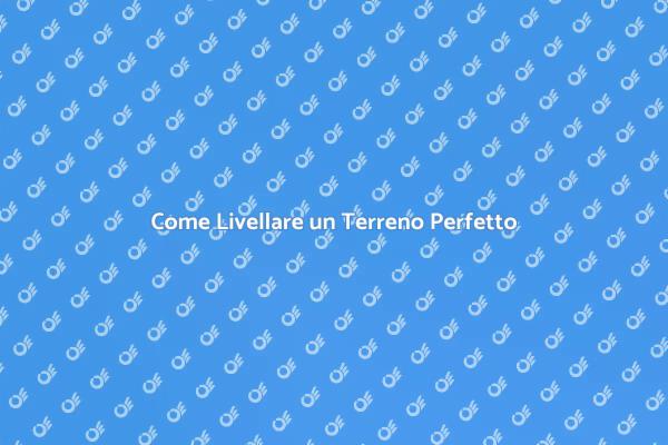 Livellare un Terreno: Ecco Come Fare