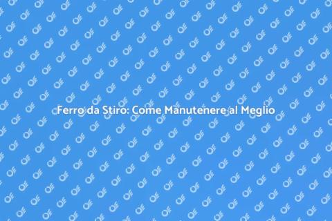 Manutenzione Ferro da Stiro: Guida Pratica