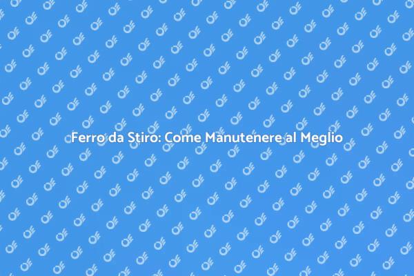 Manutenzione Efficace per il Tuo Ferro da Stiro