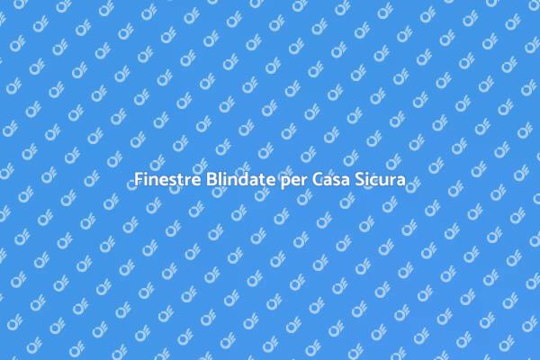 Finestre Blindate: Protezione e Lusso