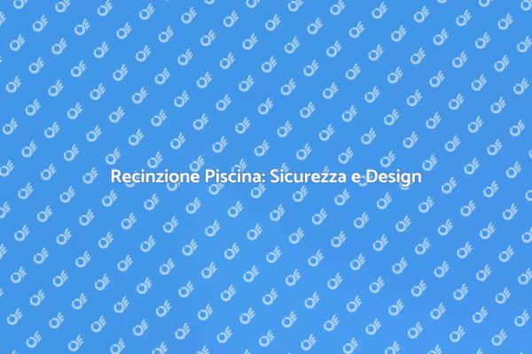 Sicurezza in Piscina: Installazione Recinzione