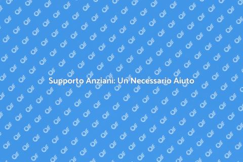 Assistenza Anziani: Un Aiuto Necessario