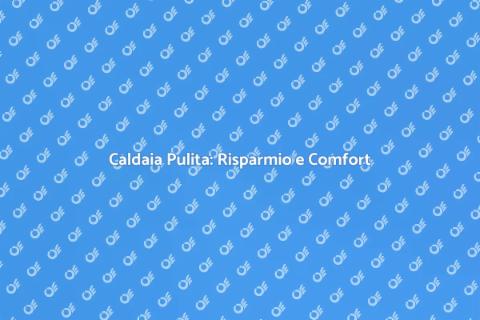 Pulizia Caldaia: Comfort e Sicurezza