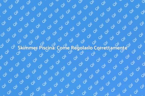Regolazione Skimmer Piscina: Guida Essenziale