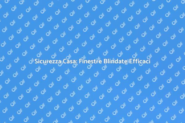 Finestre Blindate: Sicurezza e Stile