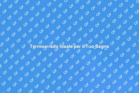 Il Miglior Termoarredo per il Bagno