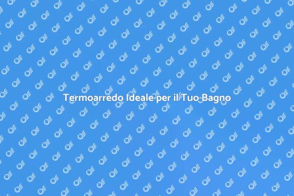Scegli il Termoarredo Perfetto per Te