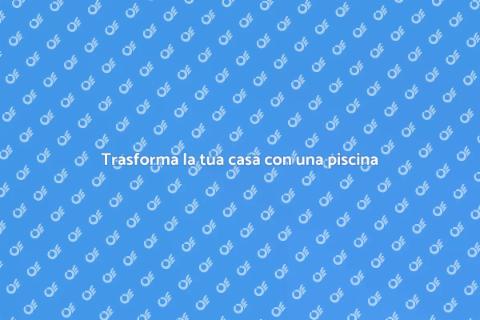 Rinnova la tua casa con piscina