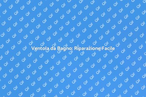 Riparare Ventola Bagno Facile e Veloce