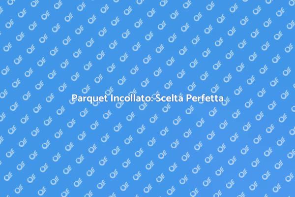 Parquet Incollato: Vantaggi e Stile