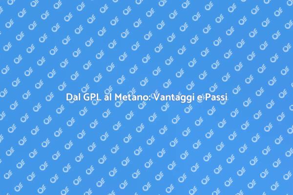 Passaggio dal GPL al Metano: Scopri Come