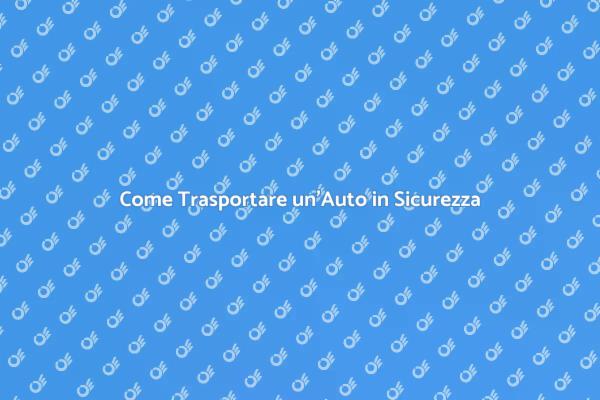 Trasporto Auto: Tutto Ciò che Devi Sapere