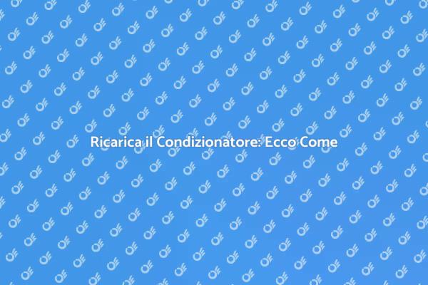 Ricarica Condizionatore: Tutto Ciò che Devi Sapere