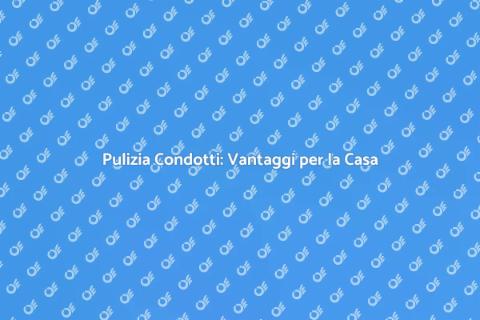Pulizia Condotti: Salute Casa Garantita