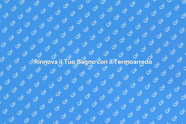 Ristrutturazione del Bagno: Termoarredo Ideale