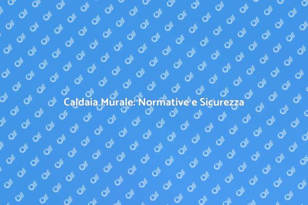 Normative per Caldaie Murali: Ecco Cosa Sapere