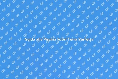 Piscina Fuori Terra: Guida Ideale