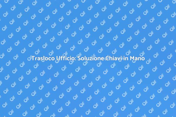 Trasloco Ufficio: Vantaggi Chiavi in Mano