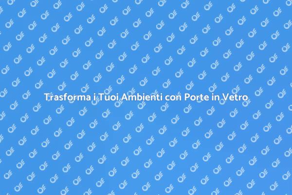 Porte in Vetro: Stile e Funzionalità