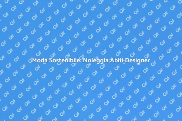 Noleggiare Abiti Designer: Vantaggi e Stile