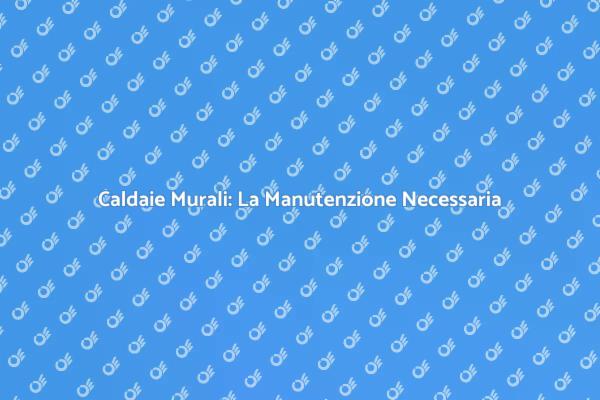 Manutenzione Caldaie: Sicurezza Prima di Tutto