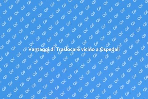 Traslocare vicino a Ospedali: Vantaggi