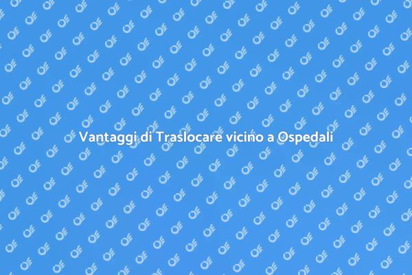 Traslocare: Sicurezza e Vicinanza a Ospedali