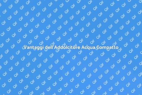Addolcitore Acqua Compatto e Vantaggi