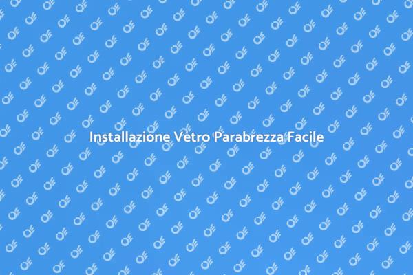Installazione Parabrezza: Ecco Come Fare