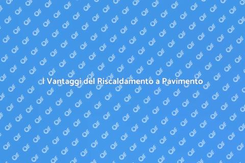 Riscaldamento a Pavimento: Vantaggi