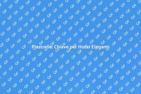 Piastrelle: Fondamentali per Hotel Moderni