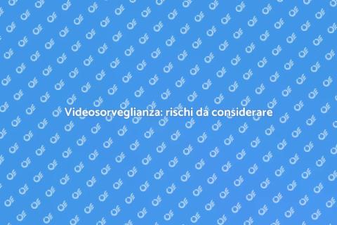 Rischi videosorveglianza: analisi completa