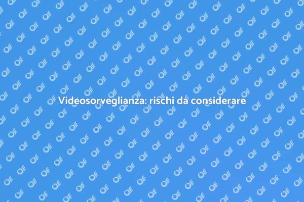 Rischi della videosorveglianza da conoscere