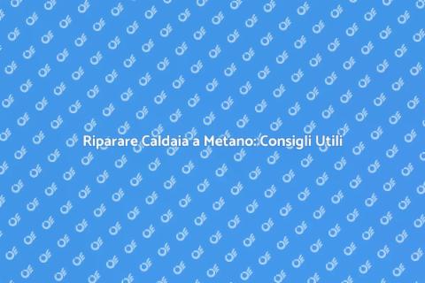 Riparazione Caldaia a Metano: Guida