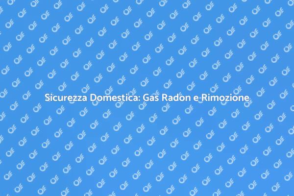 Radon: Rischi e Soluzioni per la Tua Casa