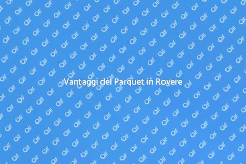 Posare un Parquet in Rovere: Vantaggi